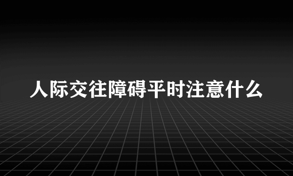 人际交往障碍平时注意什么