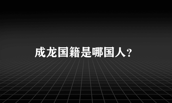 成龙国籍是哪国人？