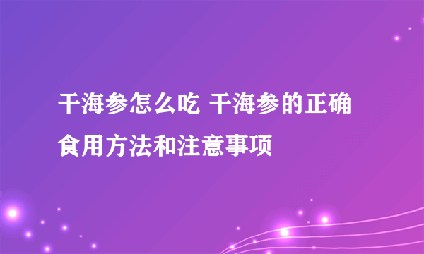 干海参怎么吃 干海参的正确食用方法和注意事项