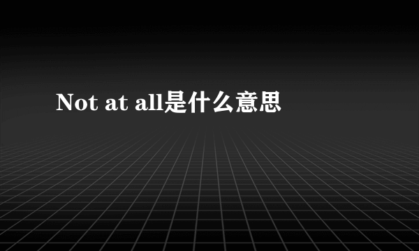 Not at all是什么意思