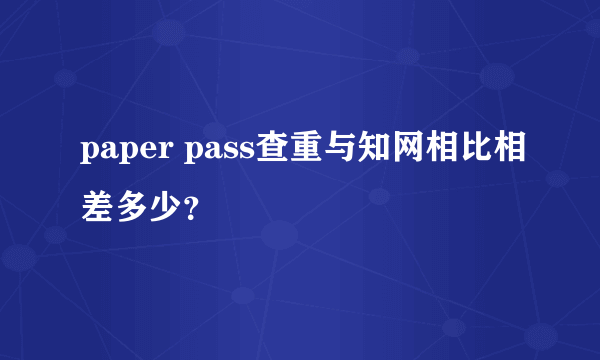 paper pass查重与知网相比相差多少？