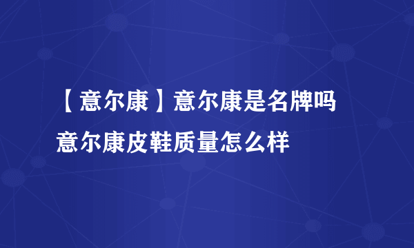 【意尔康】意尔康是名牌吗 意尔康皮鞋质量怎么样