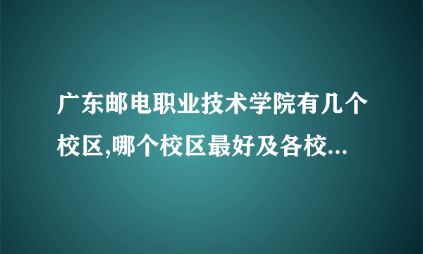 广东邮电职业技术学院有几个校区,哪个校区最好及各校区介绍 