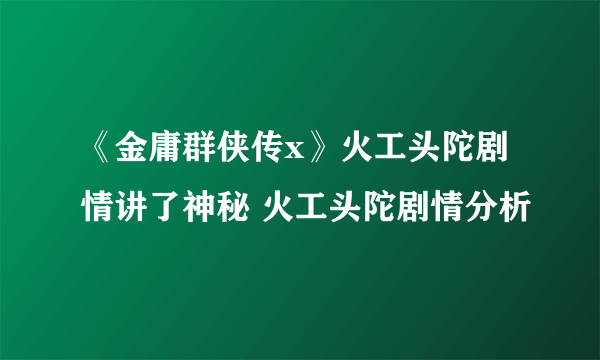 《金庸群侠传x》火工头陀剧情讲了神秘 火工头陀剧情分析