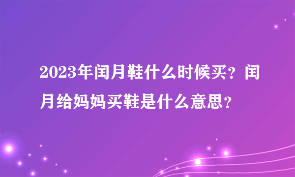 2023年闰月鞋什么时候买？闰月给妈妈买鞋是什么意思？