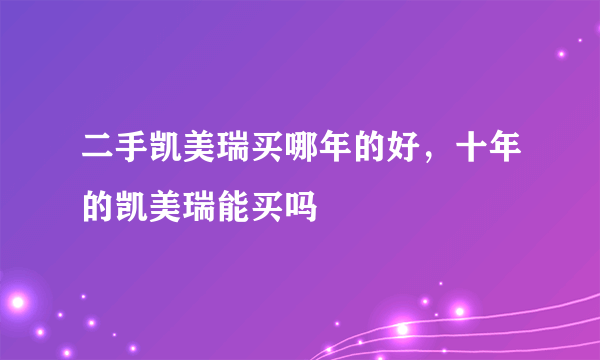 二手凯美瑞买哪年的好，十年的凯美瑞能买吗