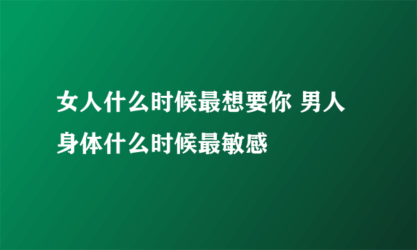 女人什么时候最想要你 男人身体什么时候最敏感