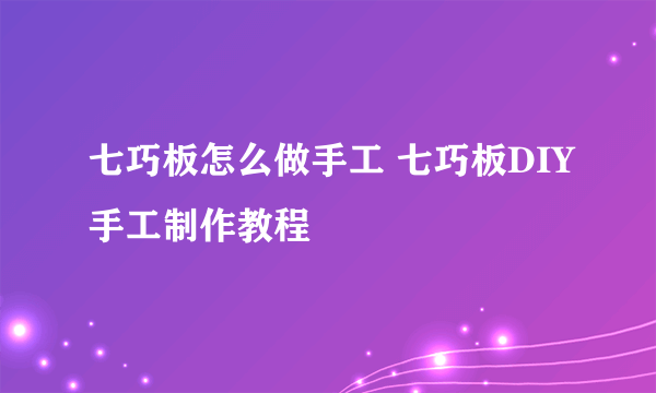 七巧板怎么做手工 七巧板DIY手工制作教程