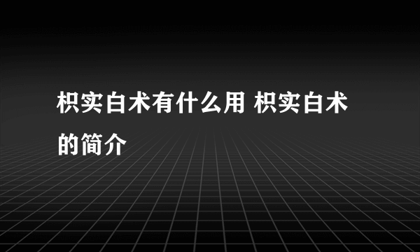 枳实白术有什么用 枳实白术的简介