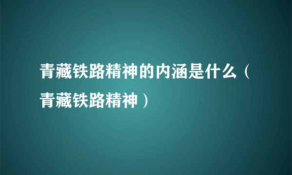 青藏铁路精神的内涵是什么（青藏铁路精神）