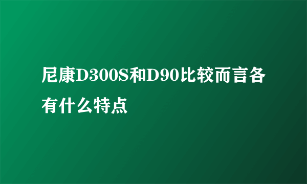 尼康D300S和D90比较而言各有什么特点