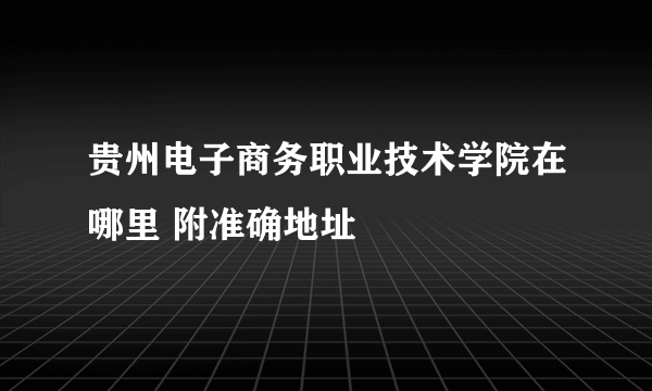 贵州电子商务职业技术学院在哪里 附准确地址