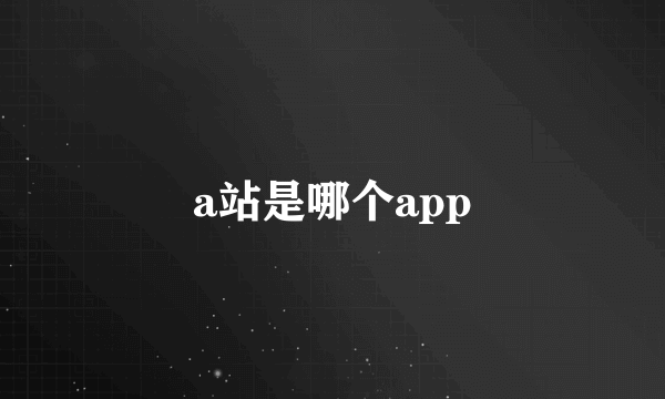 a站是哪个app