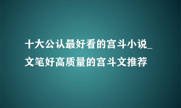 十大公认最好看的宫斗小说_文笔好高质量的宫斗文推荐