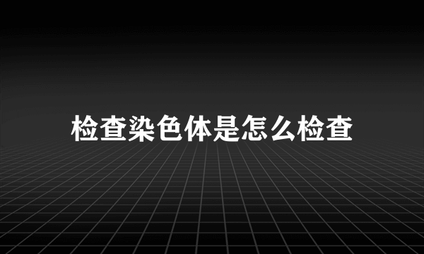 检查染色体是怎么检查