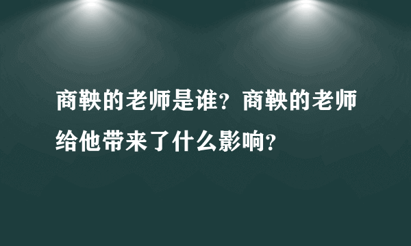 商鞅的老师是谁？商鞅的老师给他带来了什么影响？