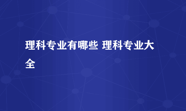 理科专业有哪些 理科专业大全