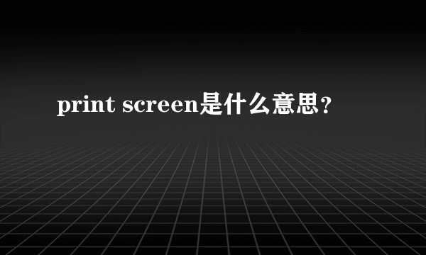 print screen是什么意思？