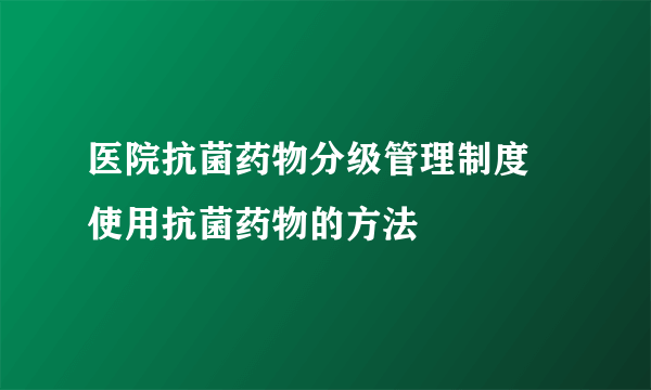 医院抗菌药物分级管理制度 使用抗菌药物的方法