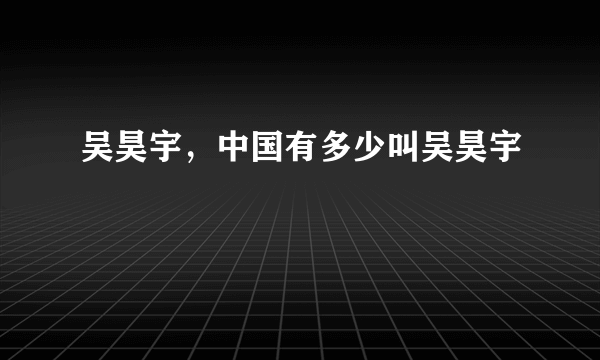 吴昊宇，中国有多少叫吴昊宇