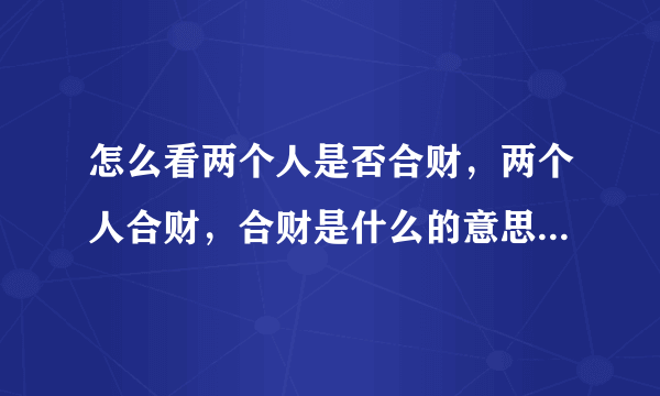 怎么看两个人是否合财，两个人合财，合财是什么的意思？ 谢谢