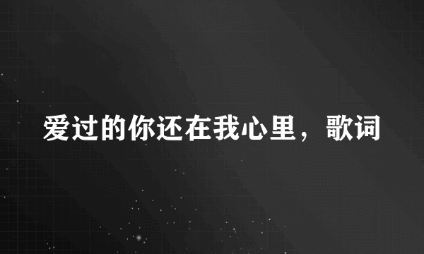 爱过的你还在我心里，歌词