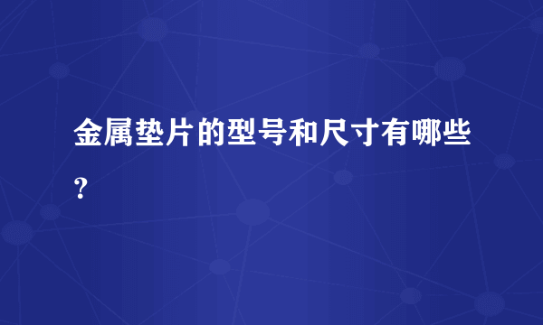 金属垫片的型号和尺寸有哪些？