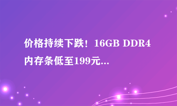 价格持续下跌！16GB DDR4内存条低至199元：只换不修