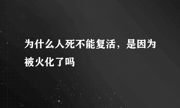 为什么人死不能复活，是因为被火化了吗