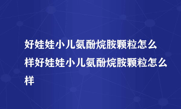 好娃娃小儿氨酚烷胺颗粒怎么样好娃娃小儿氨酚烷胺颗粒怎么样