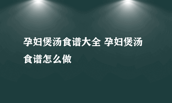 孕妇煲汤食谱大全 孕妇煲汤食谱怎么做