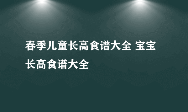 春季儿童长高食谱大全 宝宝长高食谱大全