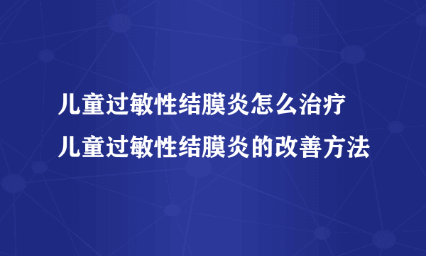 儿童过敏性结膜炎怎么治疗 儿童过敏性结膜炎的改善方法