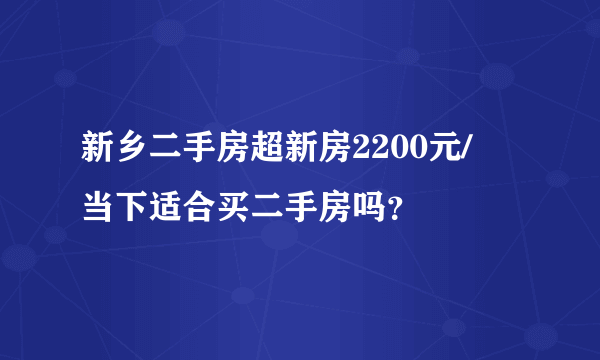 新乡二手房超新房2200元/㎡ 当下适合买二手房吗？