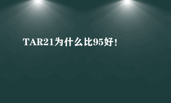 TAR21为什么比95好！