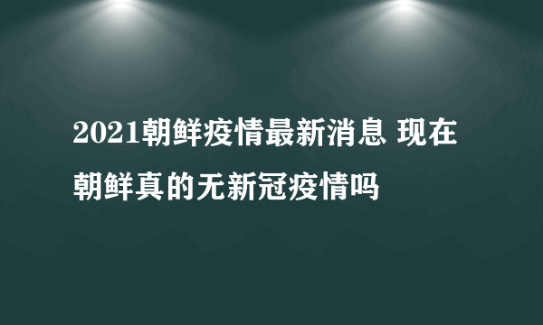 2021朝鲜疫情最新消息 现在朝鲜真的无新冠疫情吗