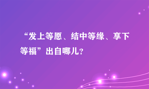 “发上等愿、结中等缘、享下等福”出自哪儿？