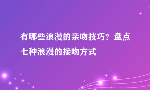 有哪些浪漫的亲吻技巧？盘点七种浪漫的接吻方式