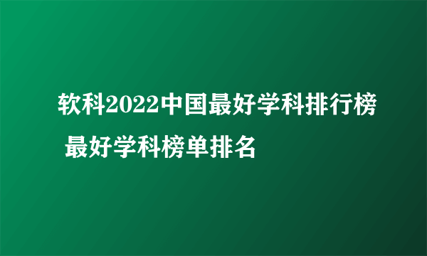 软科2022中国最好学科排行榜 最好学科榜单排名