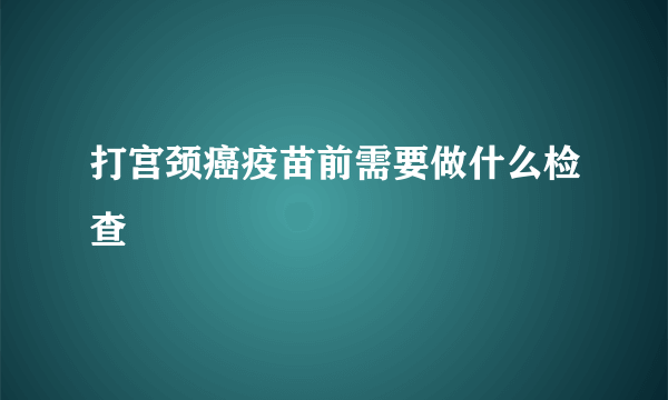 打宫颈癌疫苗前需要做什么检查