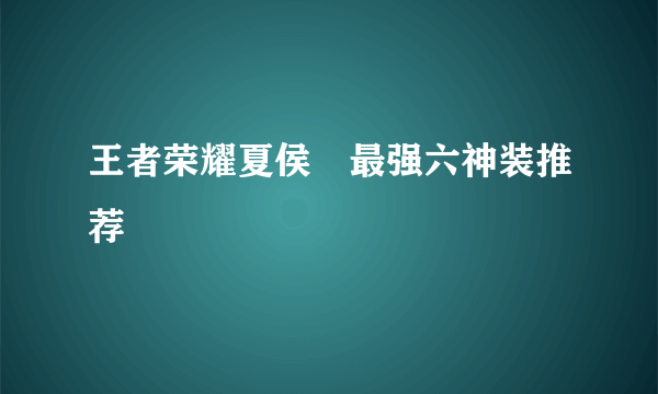 王者荣耀夏侯惇最强六神装推荐