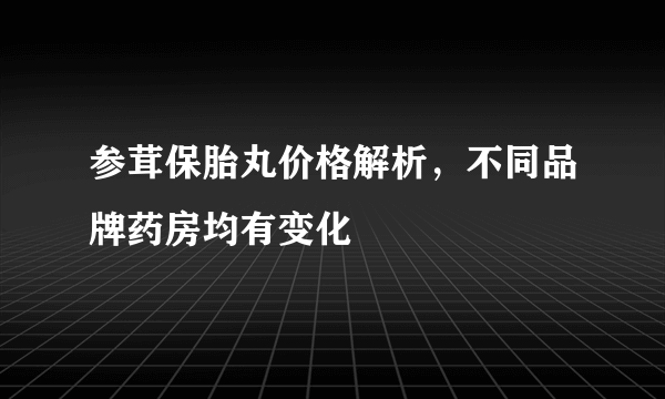 参茸保胎丸价格解析，不同品牌药房均有变化