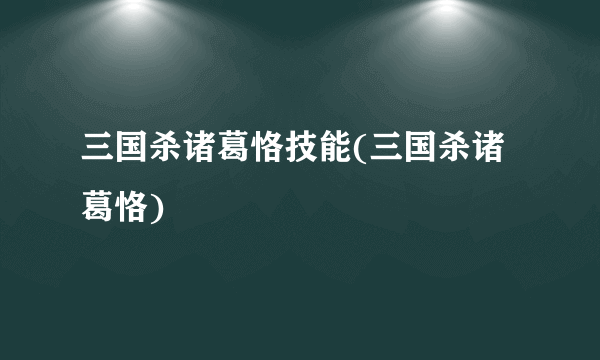 三国杀诸葛恪技能(三国杀诸葛恪)