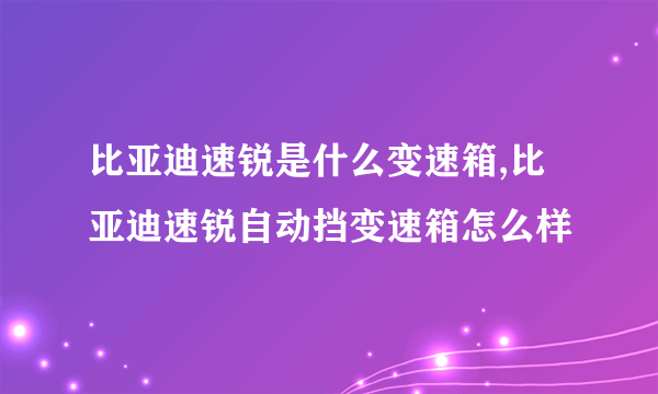 比亚迪速锐是什么变速箱,比亚迪速锐自动挡变速箱怎么样