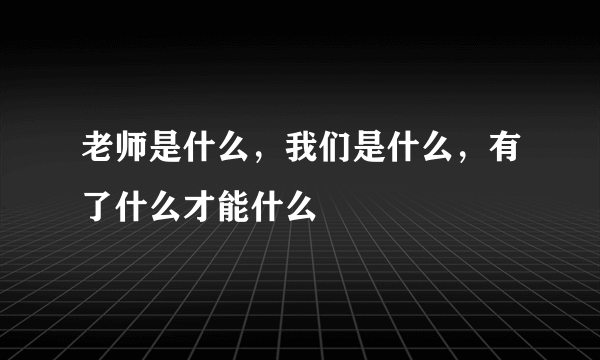 老师是什么，我们是什么，有了什么才能什么