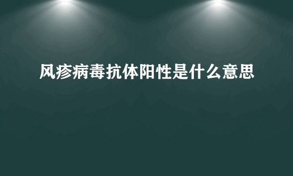 风疹病毒抗体阳性是什么意思