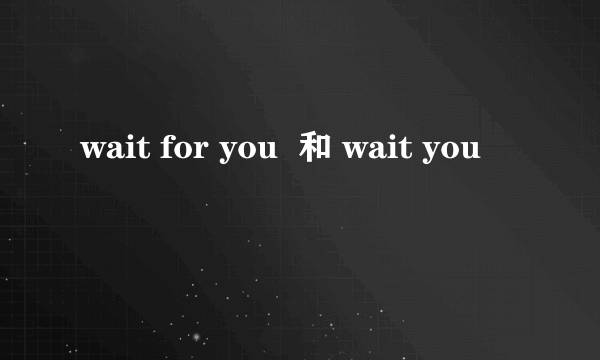 wait for you  和 wait you