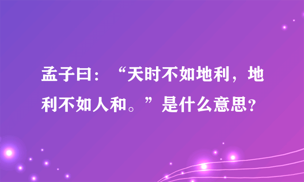 孟子曰：“天时不如地利，地利不如人和。”是什么意思？