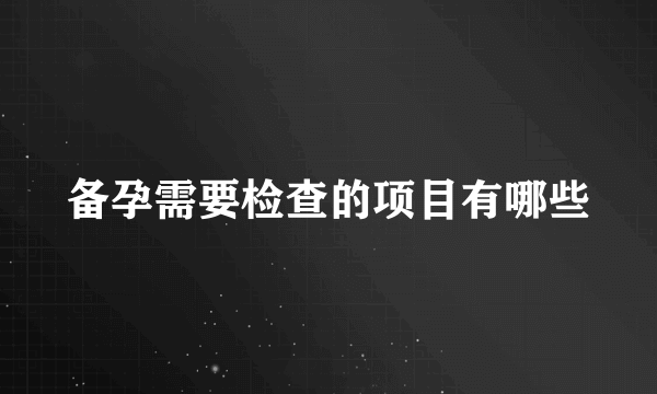 备孕需要检查的项目有哪些