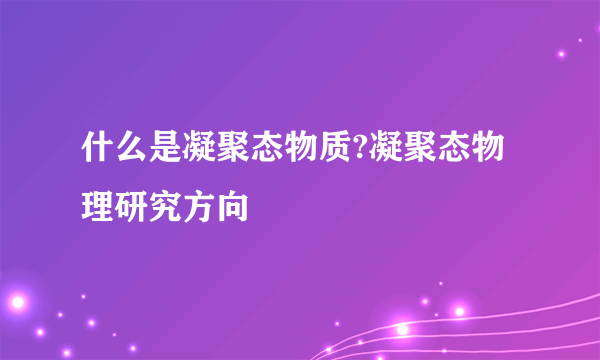 什么是凝聚态物质?凝聚态物理研究方向